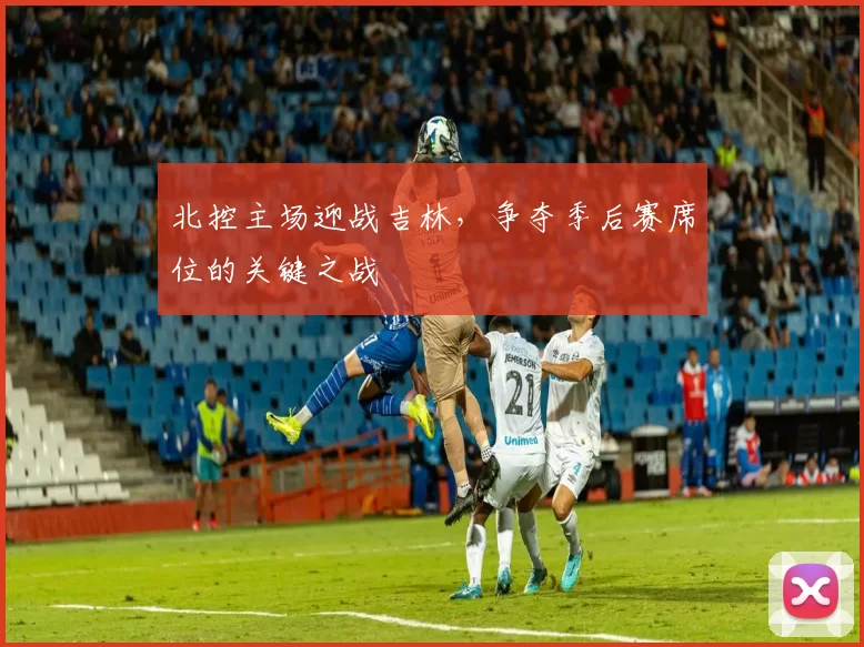 北控主场迎战吉林，争夺季后赛席位的关键之战