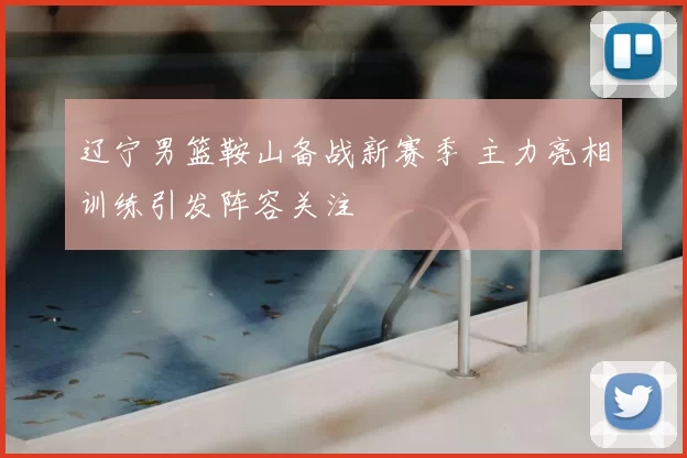 辽宁男篮鞍山备战新赛季 主力亮相训练引发阵容关注