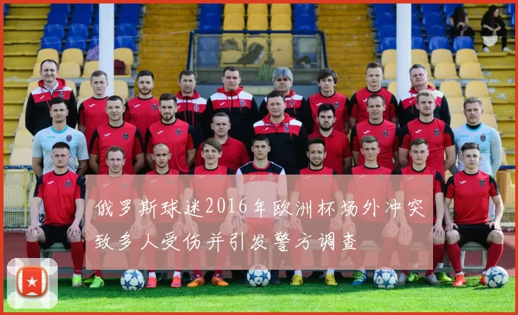 俄罗斯球迷2016年欧洲杯场外冲突致多人受伤并引发警方调查