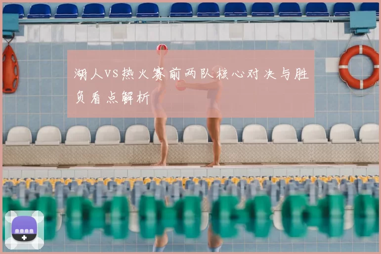 湖人vs热火赛前两队核心对决与胜负看点解析