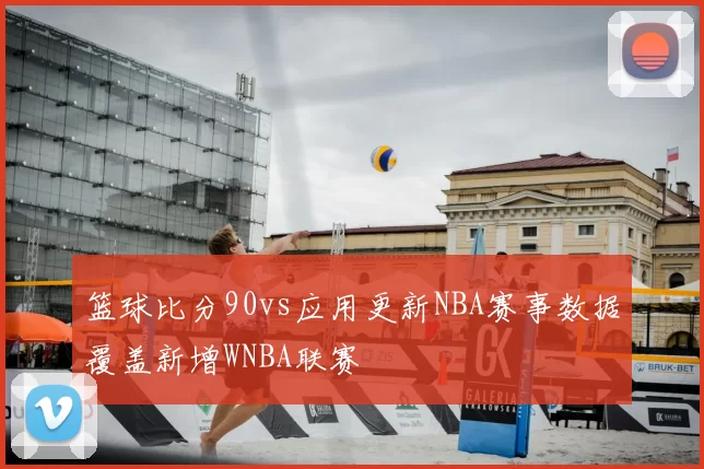 篮球比分90vs应用更新NBA赛事数据覆盖新增WNBA联赛