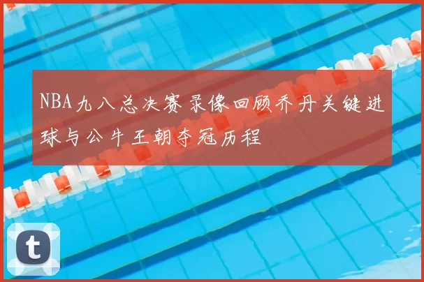 NBA九八总决赛录像回顾乔丹关键进球与公牛王朝夺冠历程