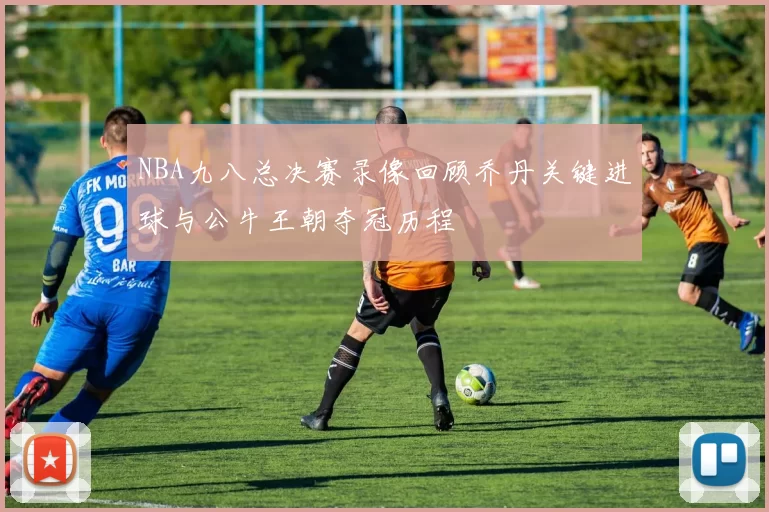 NBA九八总决赛录像回顾乔丹关键进球与公牛王朝夺冠历程