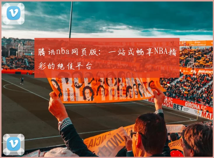 腾讯nba网页版：一站式畅享NBA精彩的绝佳平台
