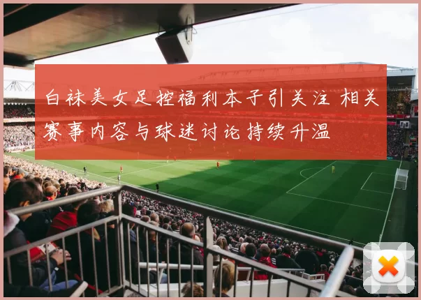 白袜美女足控福利本子引关注 相关赛事内容与球迷讨论持续升温
