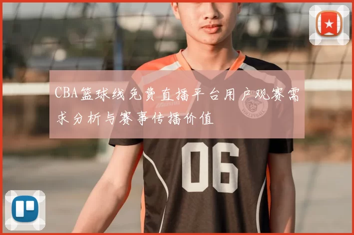 CBA篮球线免费直播平台用户观赛需求分析与赛事传播价值