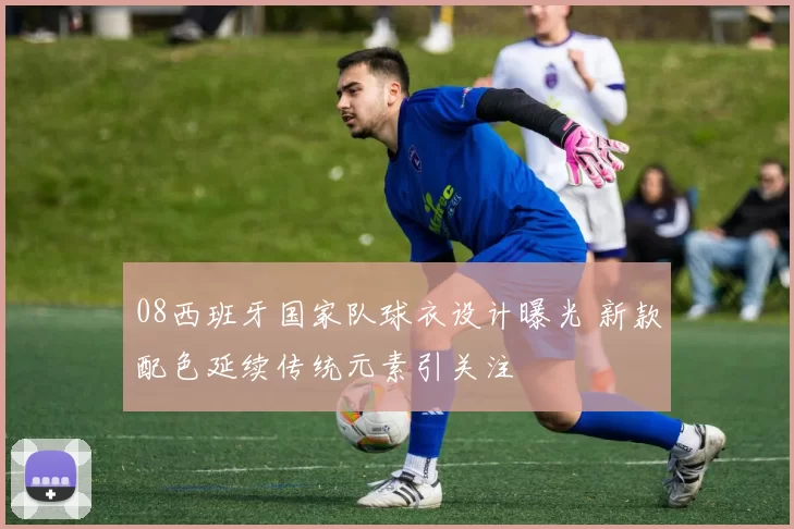 08西班牙国家队球衣设计曝光 新款配色延续传统元素引关注
