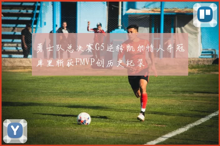 勇士队总决赛G5逆转凯尔特人夺冠库里斩获FMVP创历史纪录