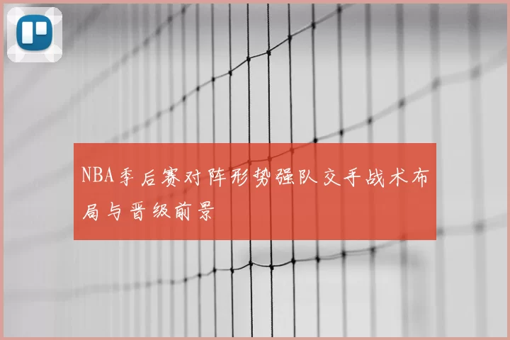 NBA季后赛对阵形势强队交手战术布局与晋级前景
