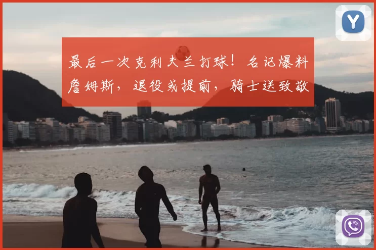 最后一次克利夫兰打球！名记爆料詹姆斯，退役或提前，骑士送致敬