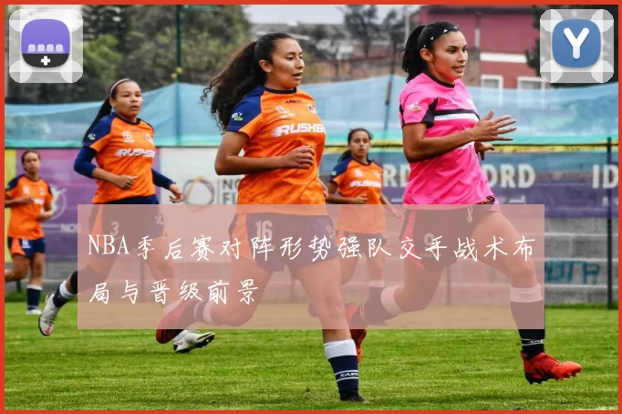 NBA季后赛对阵形势强队交手战术布局与晋级前景