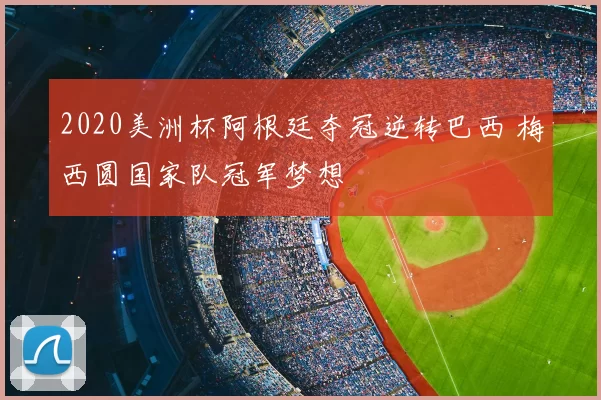 2020美洲杯阿根廷夺冠逆转巴西 梅西圆国家队冠军梦想