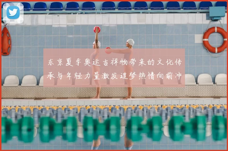 东京夏季奥运吉祥物带来的文化传承与年轻力量激发追梦热情向前冲