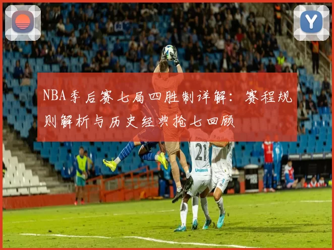 NBA季后赛七局四胜制详解：赛程规则解析与历史经典抢七回顾