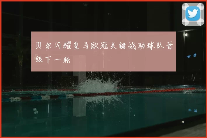 贝尔闪耀皇马欧冠关键战助球队晋级下一轮