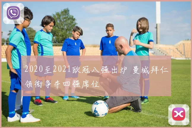 2020至2021欧冠八强出炉 曼城拜仁领衔争夺四强席位