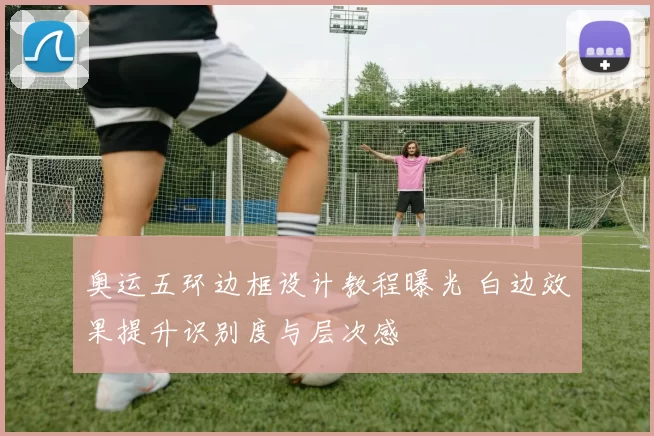 奥运五环边框设计教程曝光 白边效果提升识别度与层次感