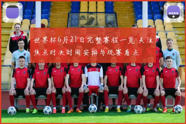 世界杯6月21日完整赛程一览 关注焦点对决时间安排与观赛看点