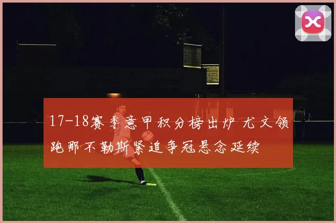 17-18赛季意甲积分榜出炉 尤文领跑那不勒斯紧追争冠悬念延续