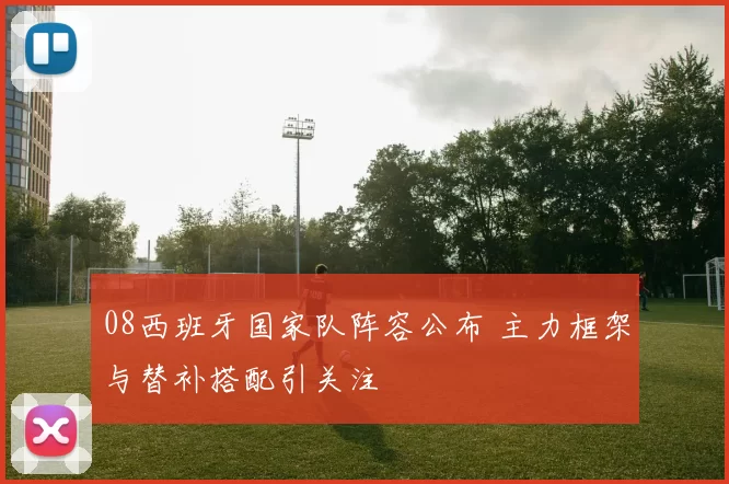 08西班牙国家队阵容公布 主力框架与替补搭配引关注