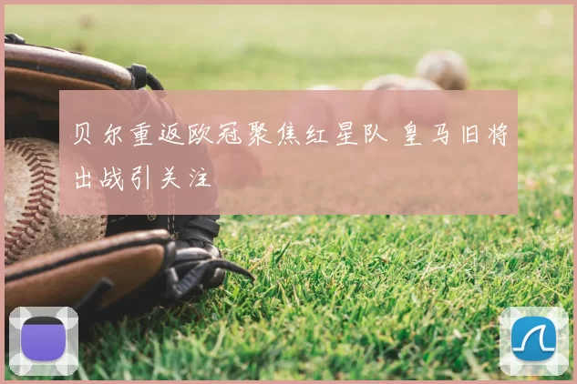 贝尔重返欧冠聚焦红星队 皇马旧将出战引关注