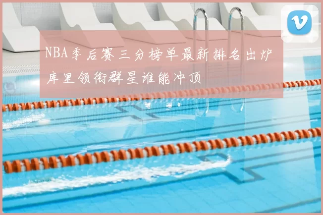 NBA季后赛三分榜单最新排名出炉 库里领衔群星谁能冲顶