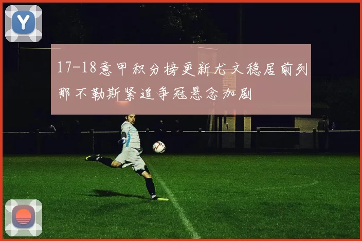 17-18意甲积分榜更新尤文稳居前列那不勒斯紧追争冠悬念加剧