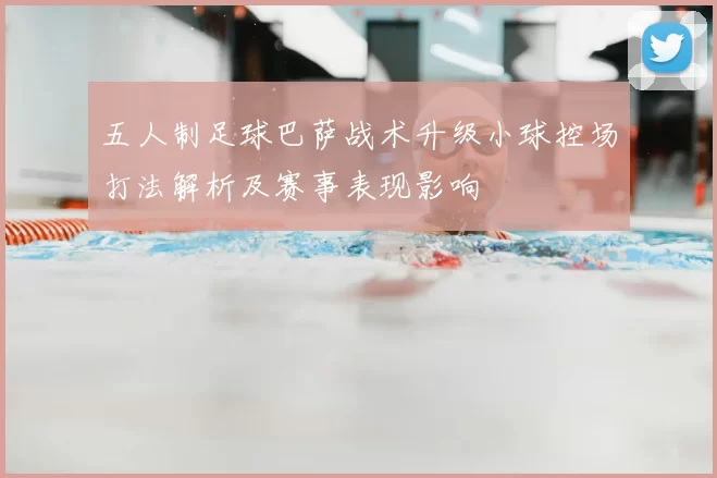 五人制足球巴萨战术升级小球控场打法解析及赛事表现影响