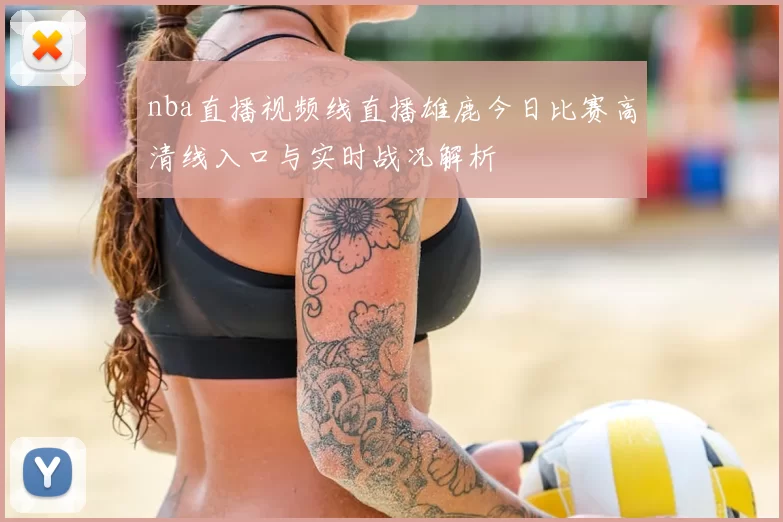 nba直播视频线直播雄鹿今日比赛高清线入口与实时战况解析