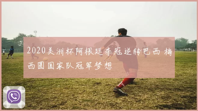 2020美洲杯阿根廷夺冠逆转巴西 梅西圆国家队冠军梦想