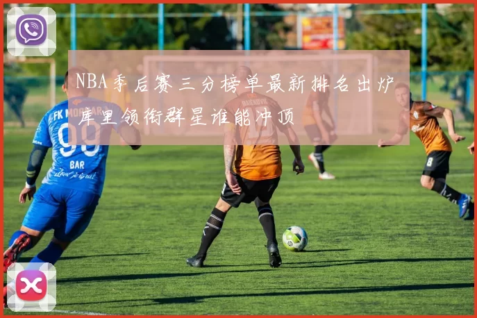 NBA季后赛三分榜单最新排名出炉 库里领衔群星谁能冲顶