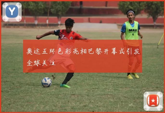 奥运五环色彩亮相巴黎开幕式引发全球关注