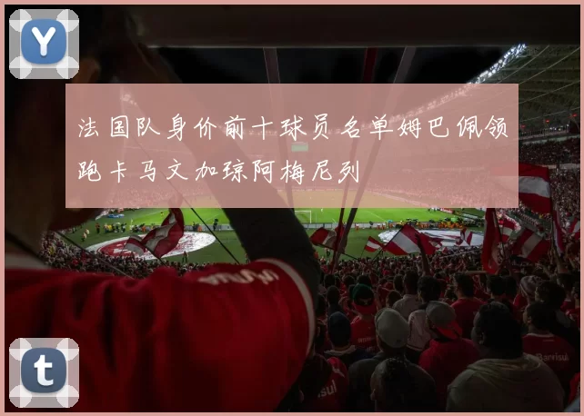 法国队身价前十球员名单姆巴佩领跑卡马文加琼阿梅尼列