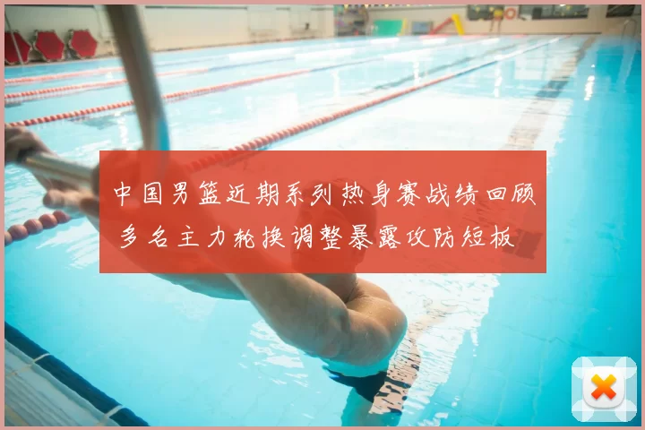 中国男篮近期系列热身赛战绩回顾 多名主力轮换调整暴露攻防短板