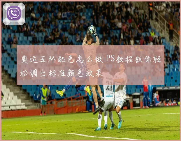 奥运五环配色怎么做 PS教程教你轻松调出标准颜色效果