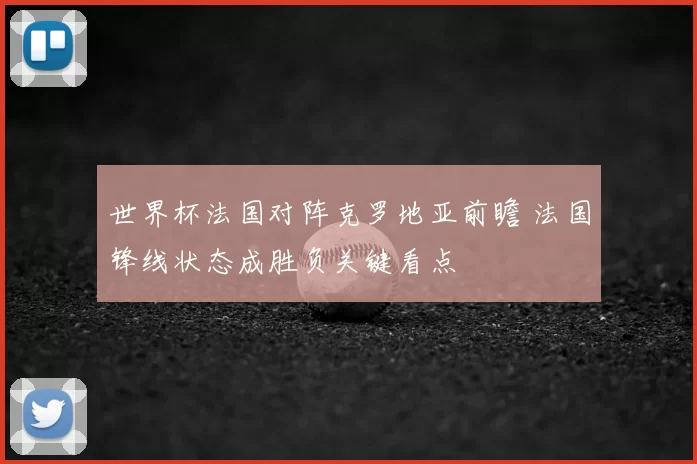 世界杯法国对阵克罗地亚前瞻 法国锋线状态成胜负关键看点