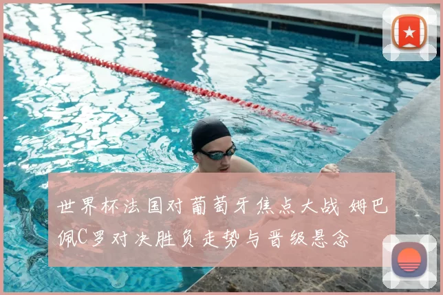 世界杯法国对葡萄牙焦点大战 姆巴佩C罗对决胜负走势与晋级悬念