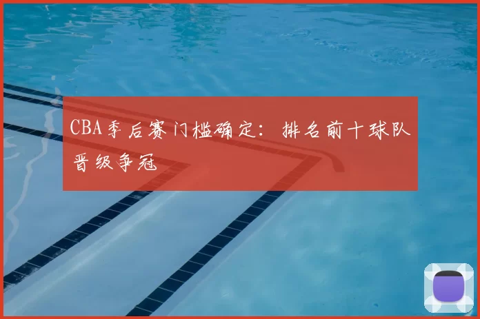 CBA季后赛门槛确定：排名前十球队晋级争冠