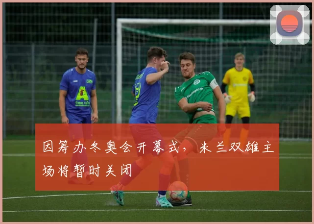 因筹办冬奥会开幕式,米兰双雄主场将暂时关闭