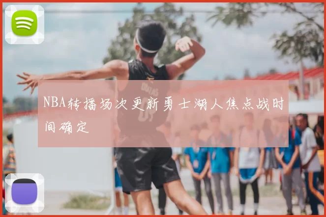 NBA转播场次更新勇士湖人焦点战时间确定