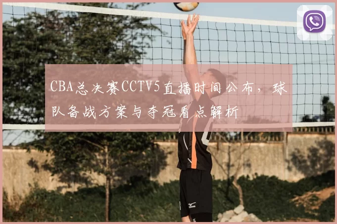 CBA总决赛CCTV5直播时间公布，球队备战方案与夺冠看点解析