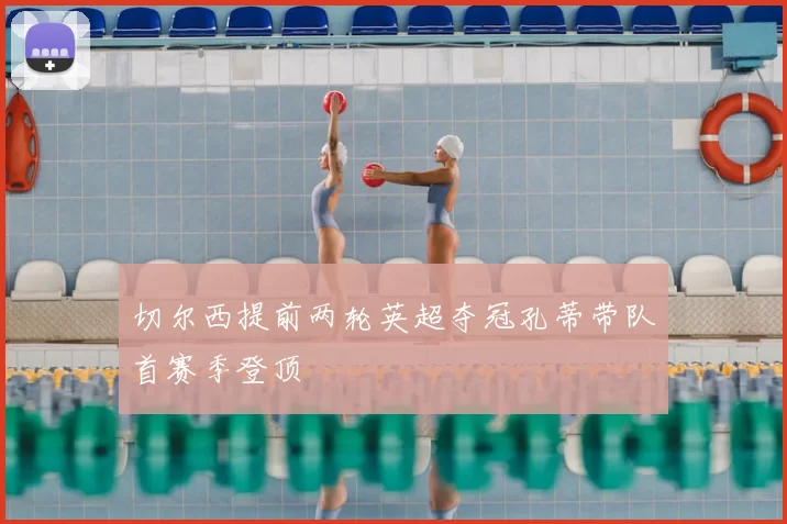 切尔西提前两轮英超夺冠孔蒂带队首赛季登顶