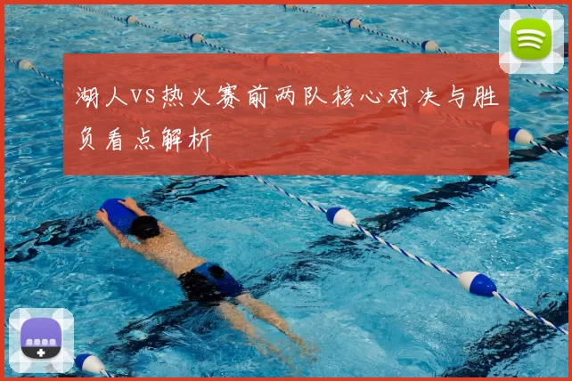 湖人vs热火赛前两队核心对决与胜负看点解析