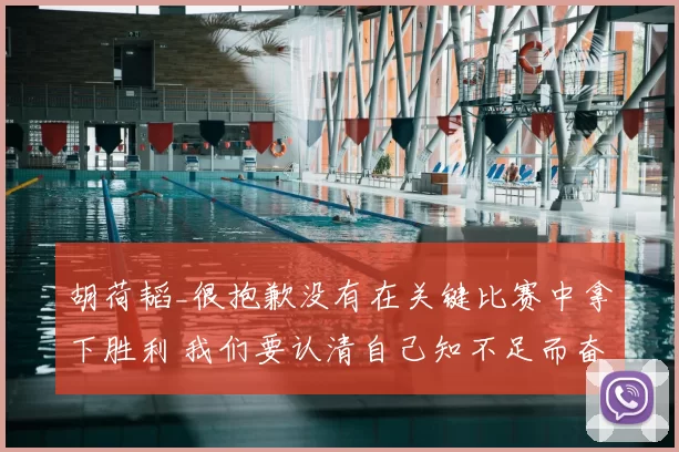 胡荷韬_很抱歉没有在关键比赛中拿下胜利 我们要认清自己知不足而奋进