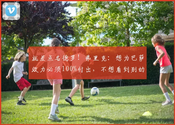 就差点名德罗！弗里克：想为巴萨效力必须100%付出，不想看到别的_球员_球迷_足球